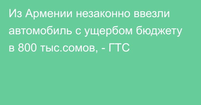 Из Армении незаконно ввезли автомобиль с ущербом бюджету в 800 тыс.сомов, - ГТС