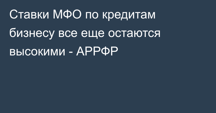 Ставки МФО по кредитам бизнесу все еще остаются высокими - АРРФР