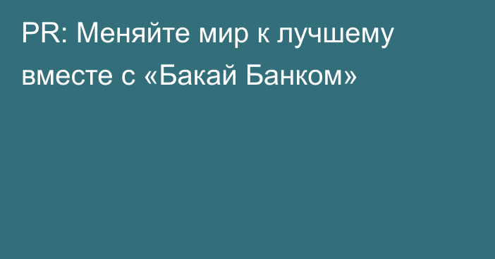 PR: Меняйте мир к лучшему вместе с «Бакай Банком»