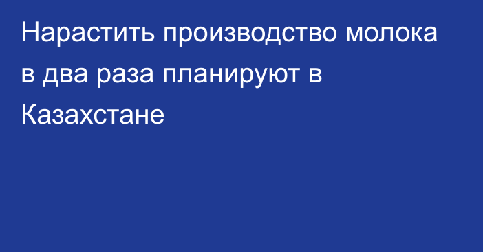 Нарастить производство молока в два раза  планируют в Казахстане