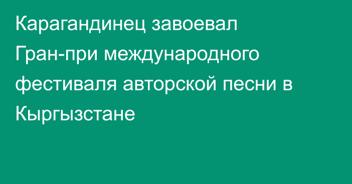 Карагандинец завоевал Гран-при международного фестиваля авторской песни в Кыргызстане