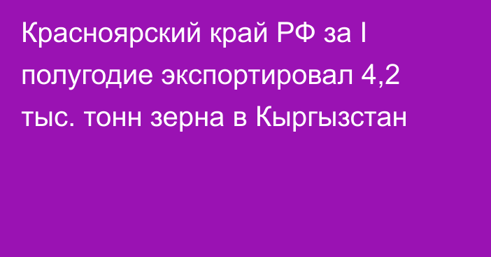 Красноярский край РФ за I полугодие экспортировал 4,2 тыс. тонн зерна в Кыргызстан