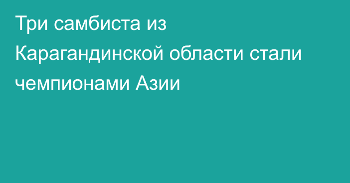 Три самбиста из Карагандинской области стали чемпионами Азии