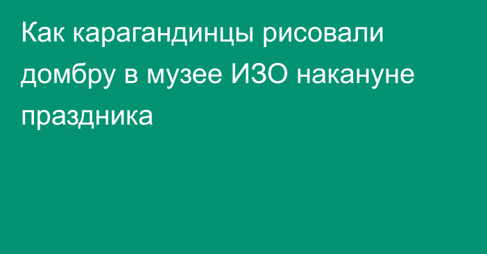 Как карагандинцы рисовали домбру в музее ИЗО накануне праздника