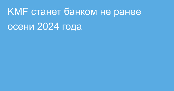 KMF станет банком не ранее осени 2024 года