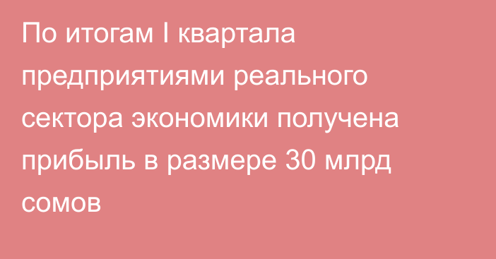 По итогам I квартала предприятиями реального сектора экономики получена прибыль в размере 30 млрд сомов