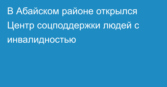 В Абайском районе открылся Центр соцподдержки людей с инвалидностью