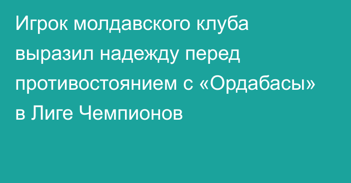 Игрок молдавского клуба выразил надежду перед противостоянием с «Ордабасы» в Лиге Чемпионов