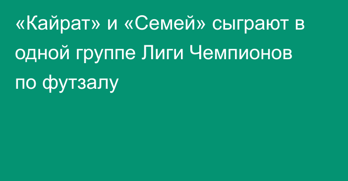 «Кайрат» и «Семей» сыграют в одной группе Лиги Чемпионов по футзалу