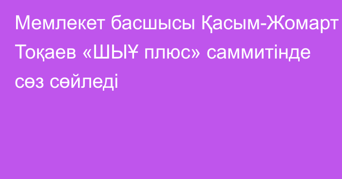 Мемлекет басшысы Қасым-Жомарт Тоқаев «ШЫҰ плюс» саммитінде сөз сөйледі