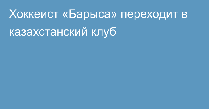 Хоккеист «Барыса» переходит в казахстанский клуб