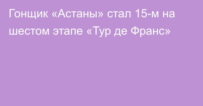 Гонщик «Астаны» стал 15-м на шестом этапе «Тур де Франс»