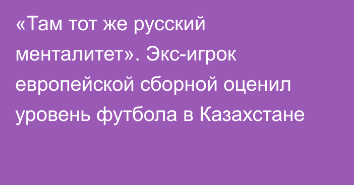 «Там тот же русский менталитет». Экс-игрок европейской сборной оценил уровень футбола в Казахстане