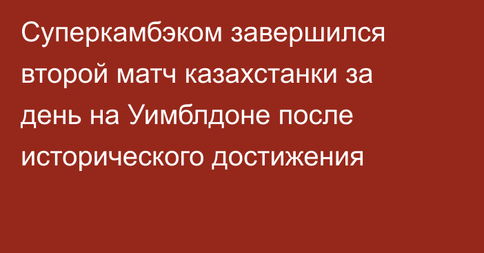 Суперкамбэком завершился второй матч казахстанки за день на Уимблдоне после исторического достижения