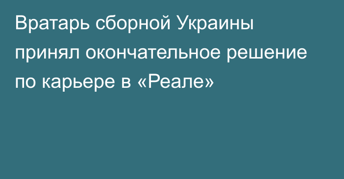 Вратарь сборной Украины принял окончательное решение по карьере в «Реале»