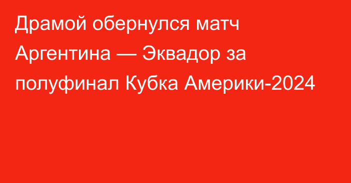 Драмой обернулся матч Аргентина — Эквадор за полуфинал Кубка Америки-2024