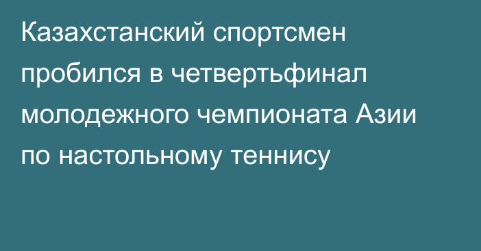 Казахстанский спортсмен пробился в четвертьфинал молодежного чемпионата Азии по настольному теннису