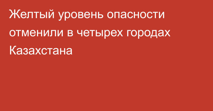 Желтый уровень опасности отменили в четырех городах Казахстана