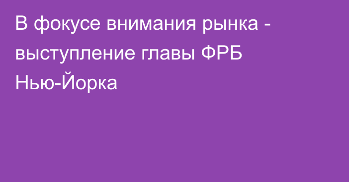 В фокусе внимания рынка -  выступление главы ФРБ Нью-Йорка