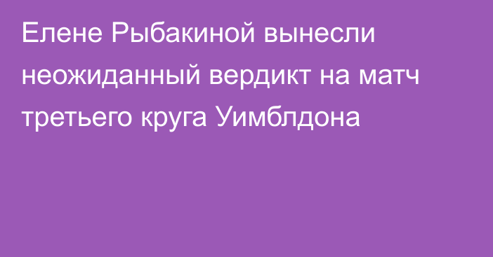 Елене Рыбакиной вынесли неожиданный вердикт на матч третьего круга Уимблдона