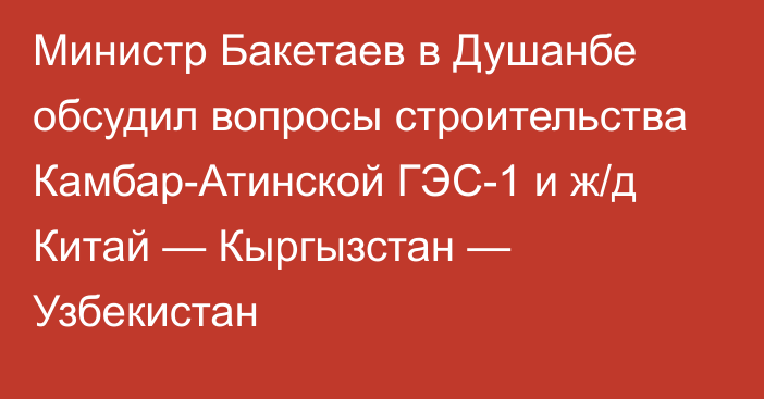 Министр Бакетаев в Душанбе обсудил вопросы строительства Камбар-Атинской ГЭС-1 и ж/д Китай — Кыргызстан — Узбекистан