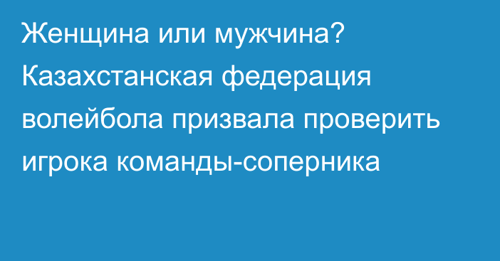 Женщина или мужчина? Казахстанская федерация волейбола призвала проверить игрока команды-соперника