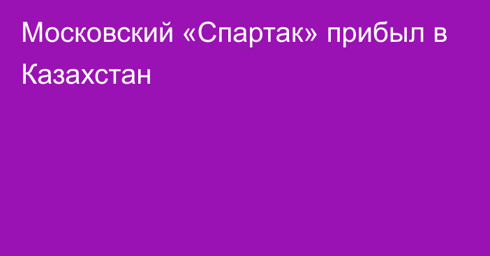 Московский «Спартак» прибыл в Казахстан