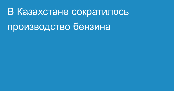 В Казахстане сократилось производство бензина