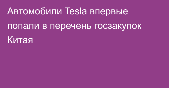 Автомобили Tesla впервые попали в перечень госзакупок Китая