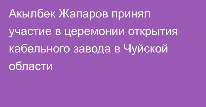 Акылбек Жапаров принял участие в церемонии открытия кабельного завода в Чуйской области