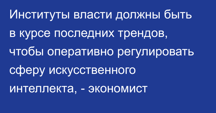 Институты власти должны быть в курсе последних трендов, чтобы оперативно регулировать сферу искусственного интеллекта, - экономист