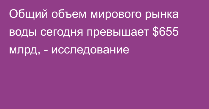 Общий объем мирового рынка воды сегодня превышает $655 млрд, - исследование