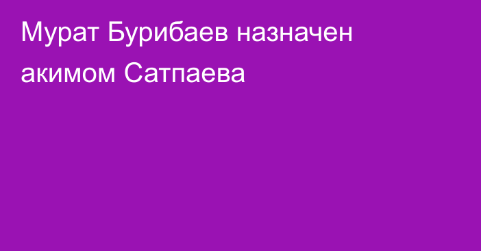 Мурат Бурибаев назначен акимом Сатпаева