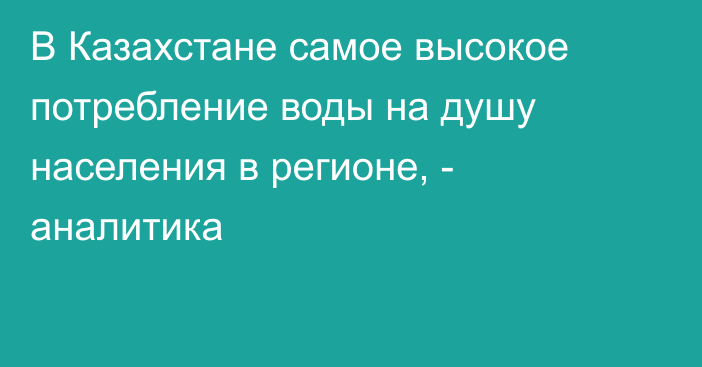 В Казахстане самое высокое потребление воды на душу населения в регионе, - аналитика