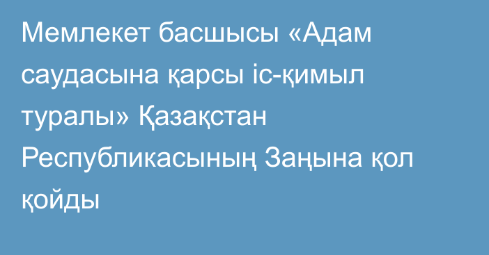 Мемлекет басшысы «Адам саудасына қарсы іс-қимыл туралы» Қазақстан Республикасының Заңына қол қойды