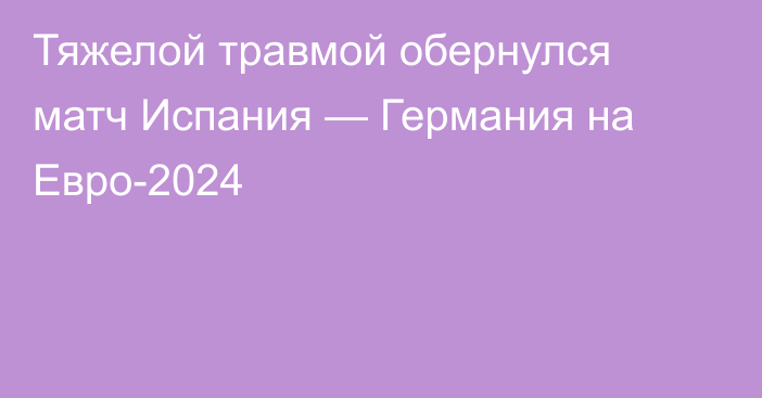 Тяжелой травмой обернулся матч Испания — Германия на Евро-2024