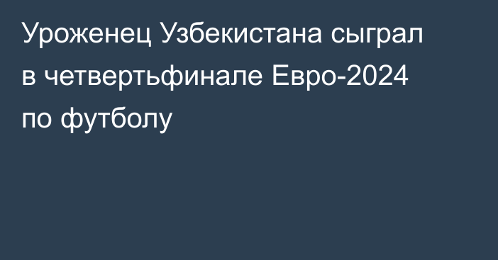 Уроженец Узбекистана сыграл в четвертьфинале Евро-2024 по футболу