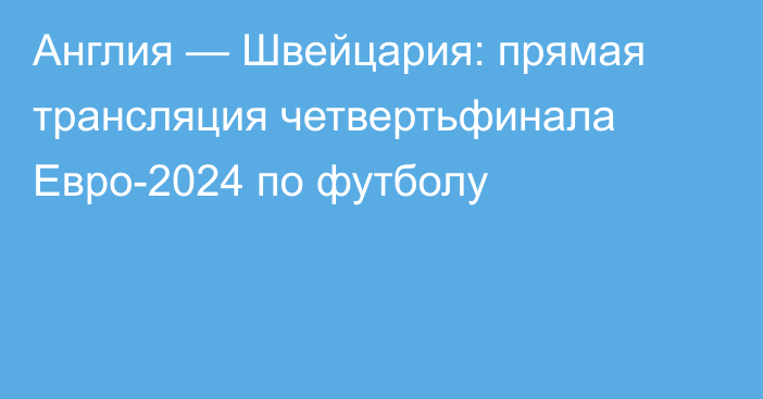 Англия — Швейцария: прямая трансляция четвертьфинала Евро-2024 по футболу