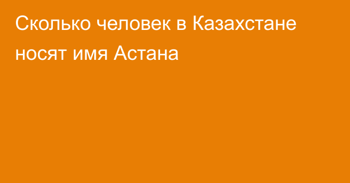 Сколько человек в Казахстане носят имя Астана