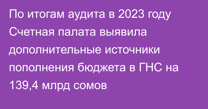 По итогам аудита в 2023 году Счетная палата выявила дополнительные источники пополнения бюджета в ГНС на 139,4 млрд сомов