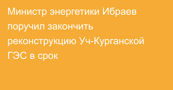 Министр энергетики Ибраев поручил закончить реконструкцию Уч-Курганской ГЭС в срок