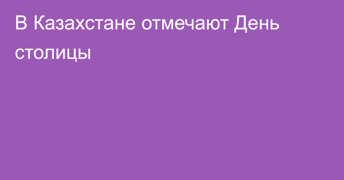 В Казахстане отмечают День столицы