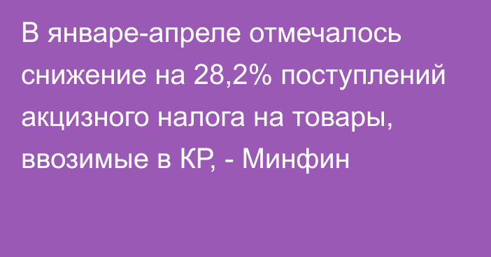 В январе-апреле отмечалось снижение на 28,2% поступлений акцизного налога на товары, ввозимые в КР, - Минфин