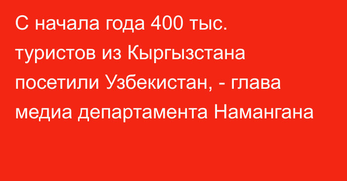 С начала года 400 тыс. туристов из Кыргызстана посетили Узбекистан, - глава медиа департамента Намангана