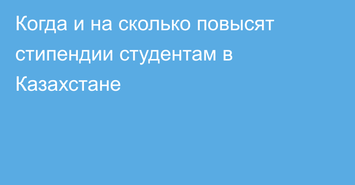 Когда и на сколько повысят стипендии студентам в Казахстане