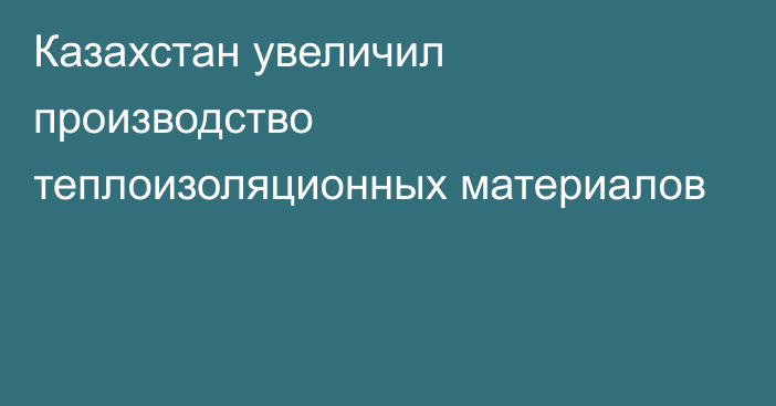 Казахстан увеличил производство теплоизоляционных материалов