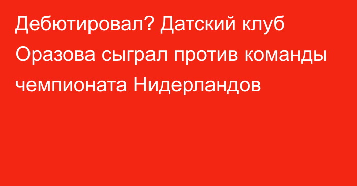 Дебютировал? Датский клуб Оразова сыграл против команды чемпионата Нидерландов