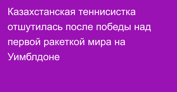 Казахстанская теннисистка отшутилась после победы над первой ракеткой мира на Уимблдоне