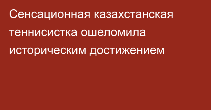 Сенсационная казахстанская теннисистка ошеломила историческим достижением