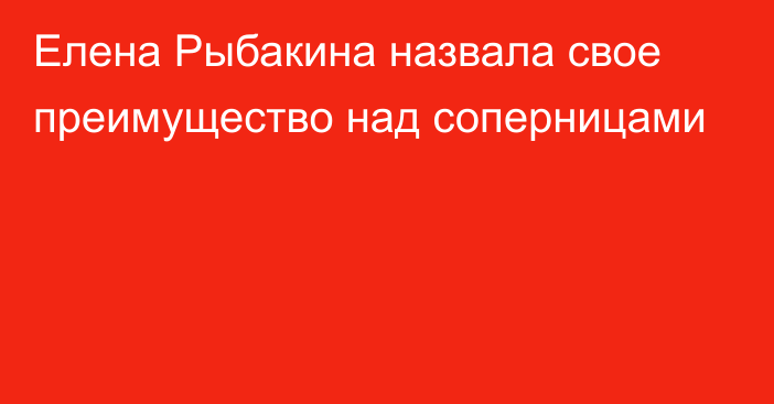 Елена Рыбакина назвала свое преимущество над соперницами